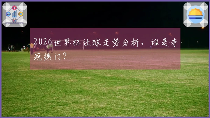 2026世界杯让球走势分析，谁是夺冠热门？