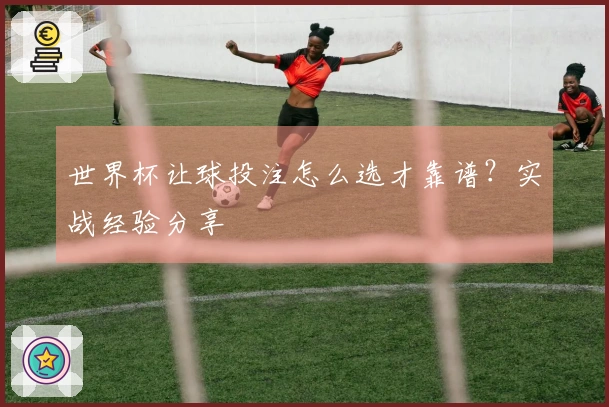 世界杯让球投注怎么选才靠谱？实战经验分享