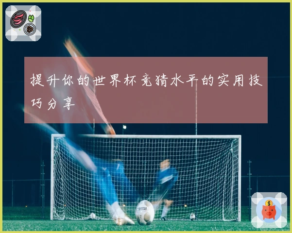 提升你的世界杯竞猜水平的实用技巧分享