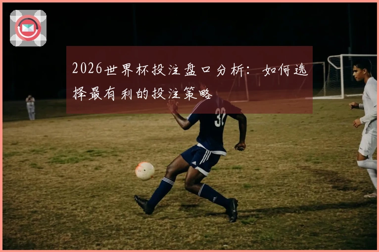 2026世界杯投注盘口分析:如何选择最有利的投注策略