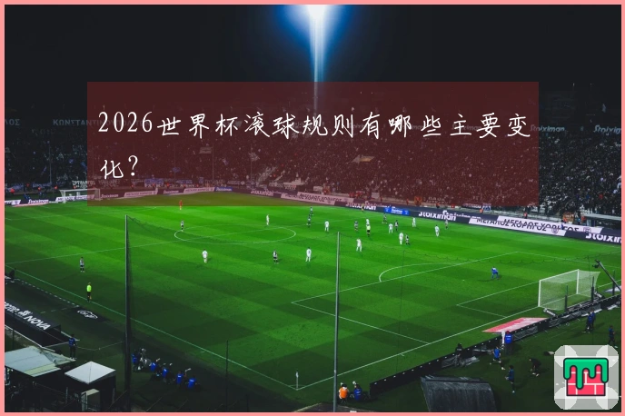 2026世界杯滚球规则有哪些主要变化？