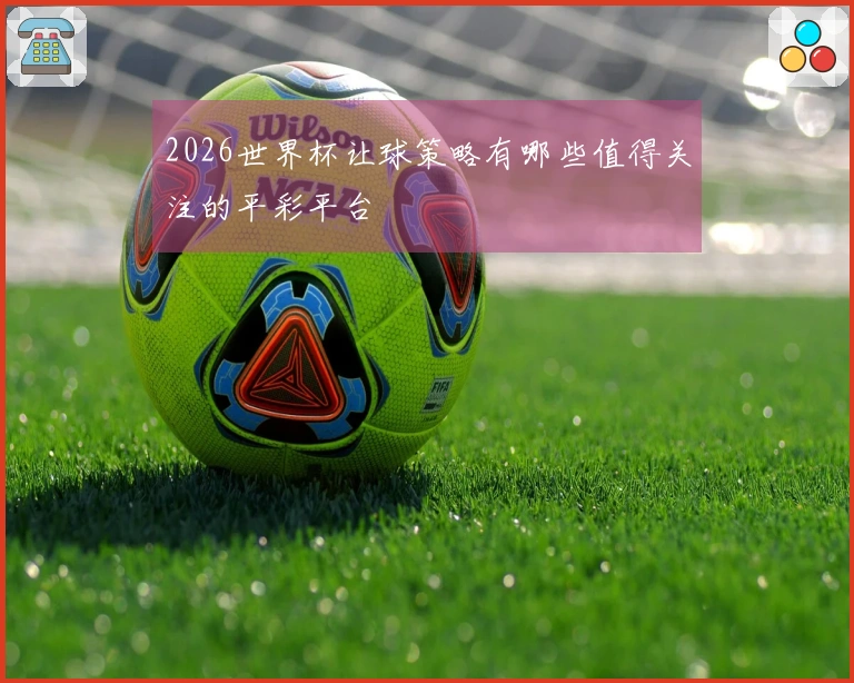 2026世界杯让球策略有哪些值得关注的平彩平台