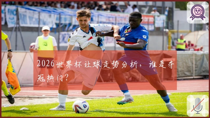 2026世界杯让球走势分析，谁是夺冠热门？