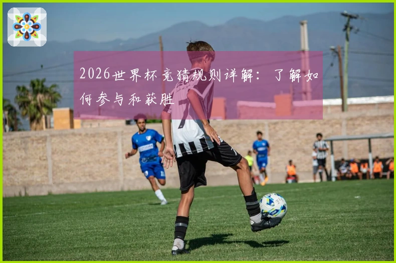 2026世界杯竞猜规则详解：了解如何参与和获胜