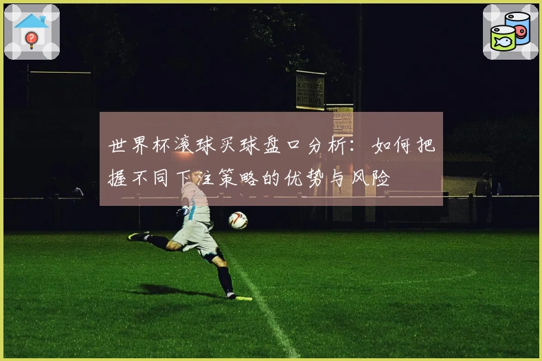 世界杯滚球买球盘口分析：如何把握不同下注策略的优势与风险