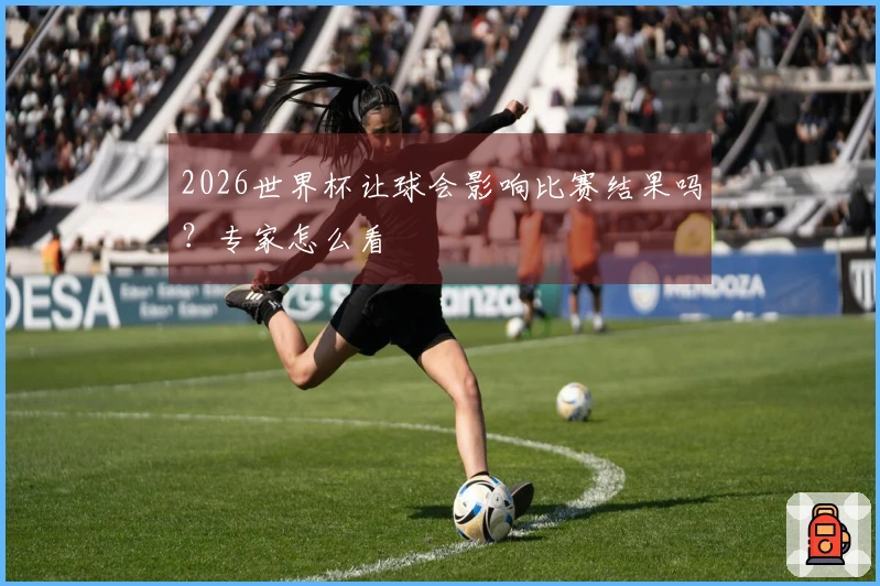 2026世界杯让球会影响比赛结果吗？专家怎么看
