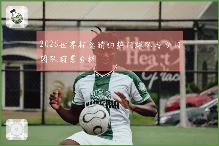 2026世界杯竞猜的热门球队与冷门团队前景分析