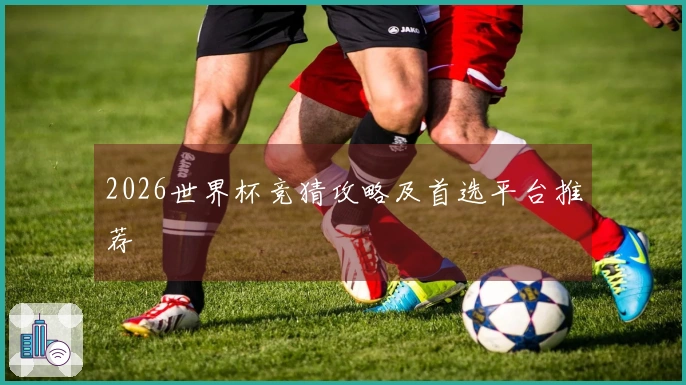 2026世界杯竞猜攻略及首选平台推荐