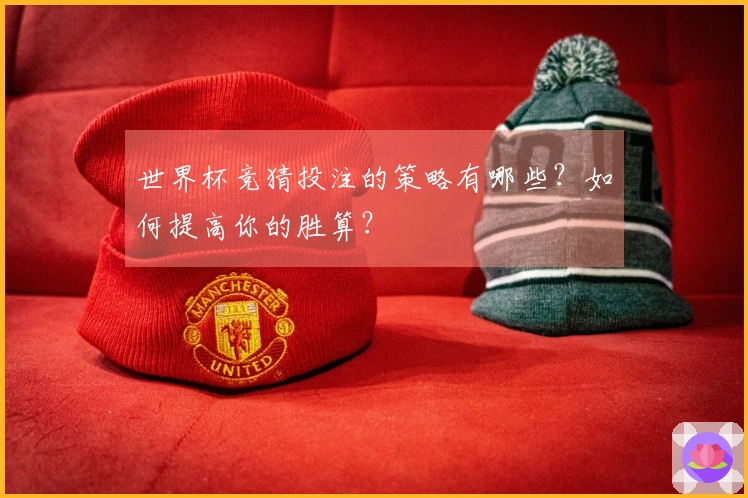 世界杯竞猜投注的策略有哪些？如何提高你的胜算？