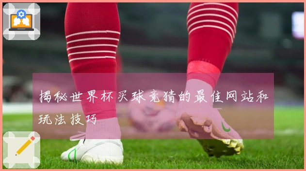 揭秘世界杯买球竞猜的最佳网站和玩法技巧