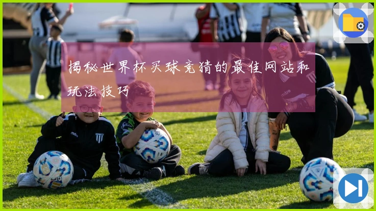 揭秘世界杯买球竞猜的最佳网站和玩法技巧