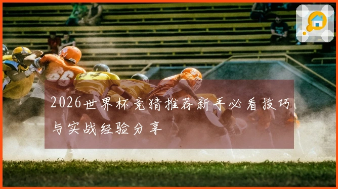 2026世界杯竞猜推荐新手必看技巧与实战经验分享