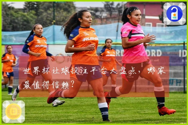 世界杯让球投注平台大盘点，哪家最值得信赖？