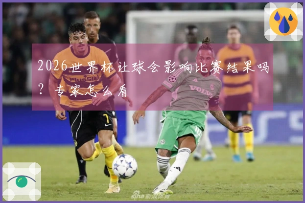 2026世界杯让球会影响比赛结果吗？专家怎么看