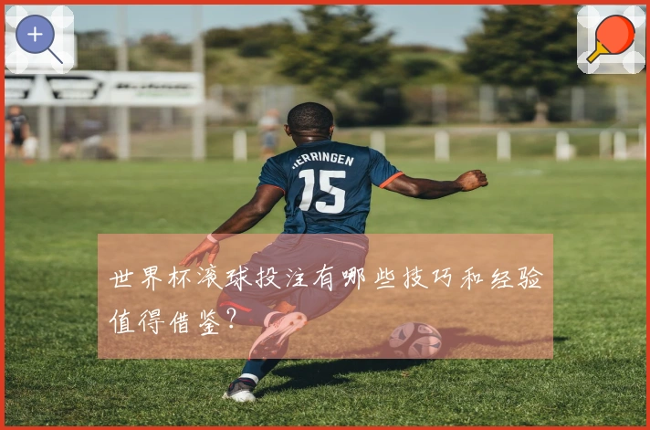 世界杯滚球投注有哪些技巧和经验值得借鉴？
