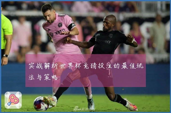 实战解析世界杯竞猜投注的最佳玩法与策略