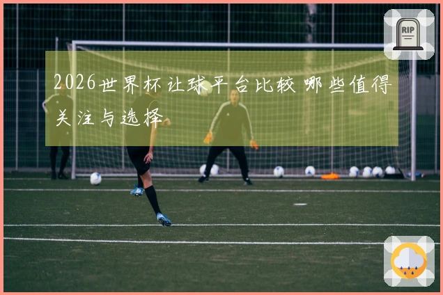 2026世界杯让球平台比较 哪些值得关注与选择
