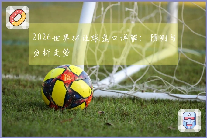 2026世界杯让球盘口详解：预测与分析走势