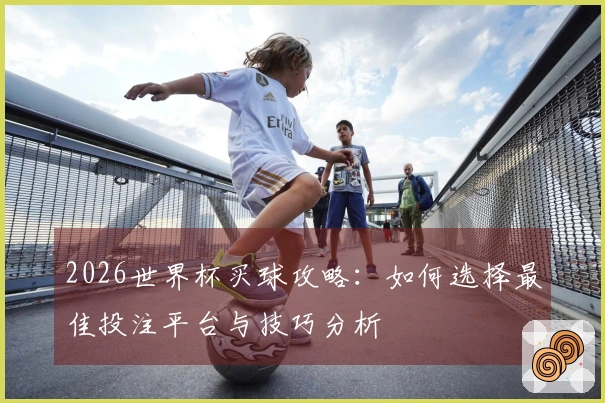 2026世界杯买球攻略：如何选择最佳投注平台与技巧分析