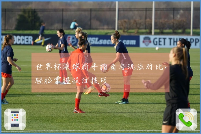 世界杯滚球新手指南与玩法对比，轻松掌握投注技巧