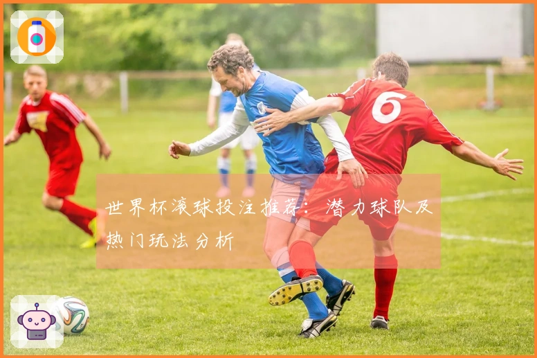 世界杯滚球投注推荐：潜力球队及热门玩法分析