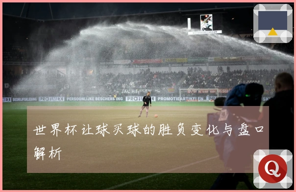 世界杯让球买球的胜负变化与盘口解析