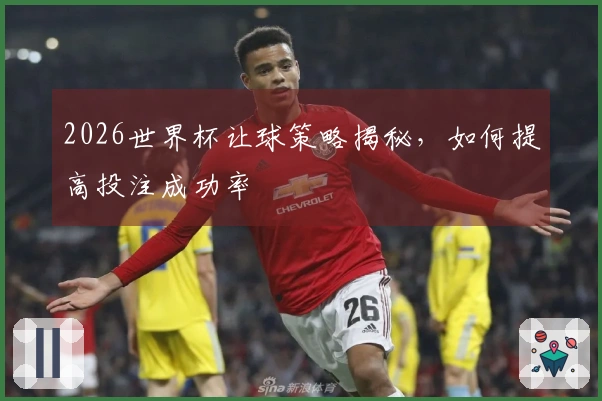2026世界杯让球策略揭秘，如何提高投注成功率