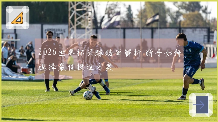 2026世界杯买球赔率解析 新手如何选择最佳投注方案