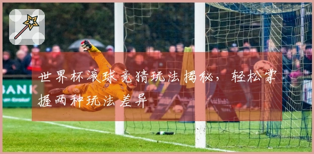 世界杯滚球竞猜玩法揭秘，轻松掌握两种玩法差异