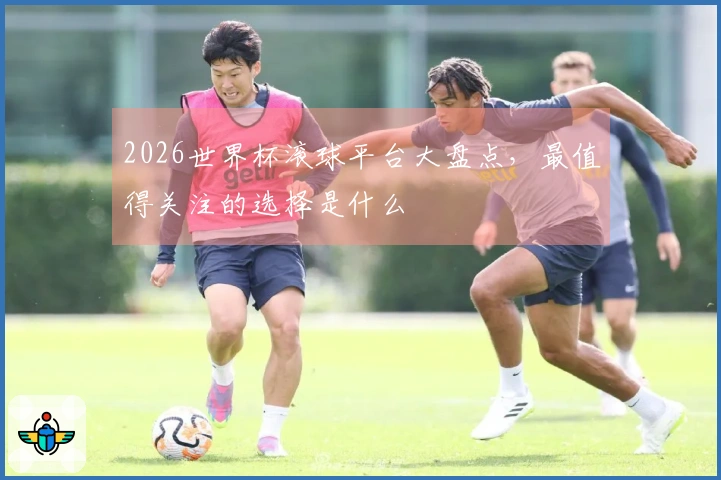 2026世界杯滚球平台大盘点，最值得关注的选择是什么