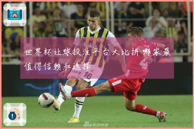 世界杯让球投注平台大比拼 哪家最值得信赖和选择