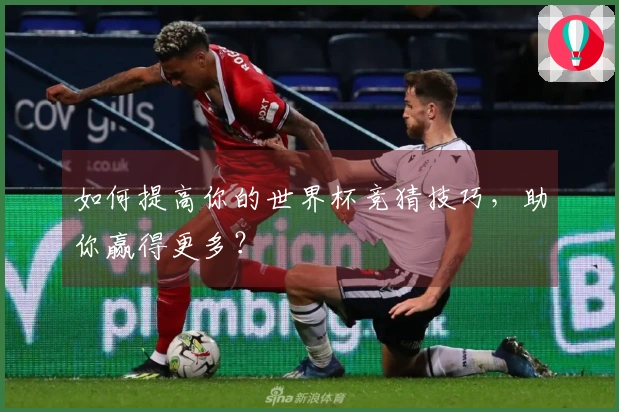 如何提高你的世界杯竞猜技巧，助你赢得更多？