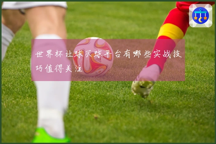 世界杯让球买球平台有哪些实战技巧值得关注
