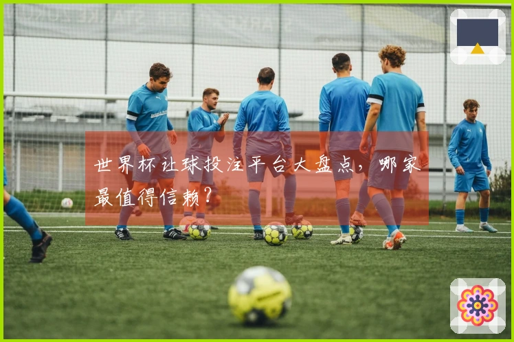 世界杯让球投注平台大盘点，哪家最值得信赖？
