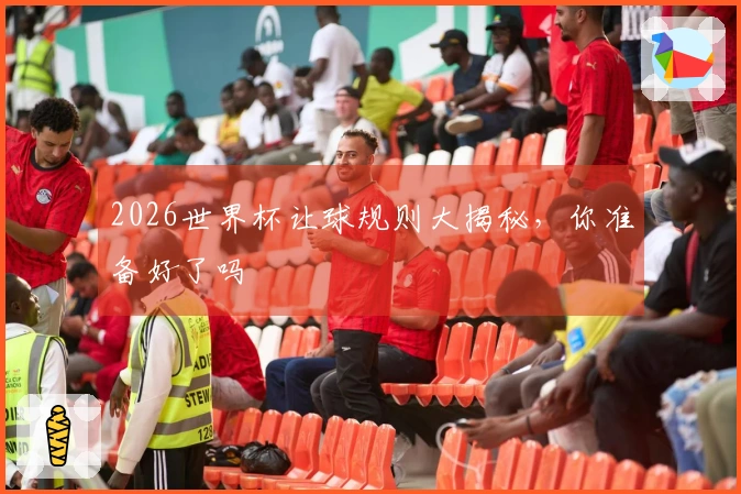 2026世界杯让球规则大揭秘，你准备好了吗