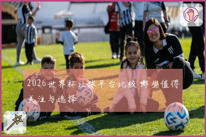 2026世界杯让球平台比较 哪些值得关注与选择