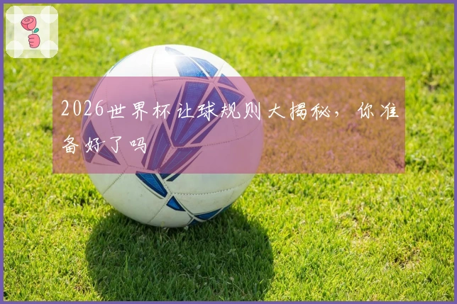 2026世界杯让球规则大揭秘，你准备好了吗