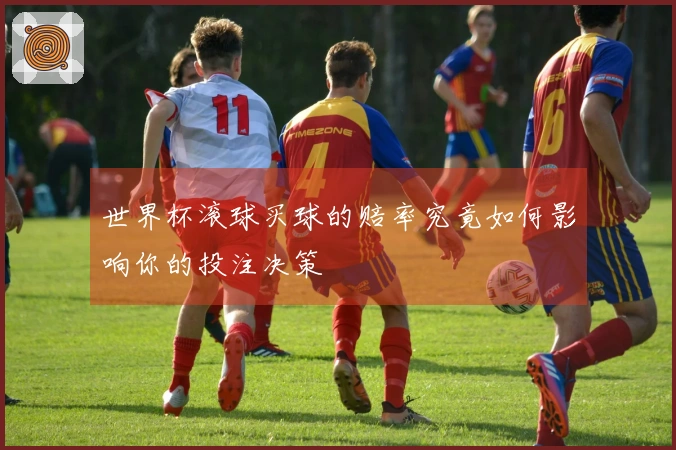 世界杯滚球买球的赔率究竟如何影响你的投注决策